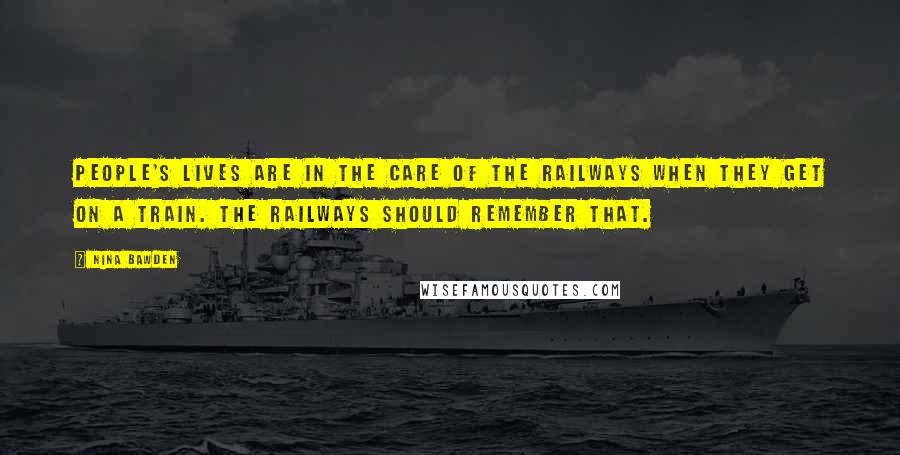 Nina Bawden Quotes: People's lives are in the care of the railways when they get on a train. The railways should remember that.