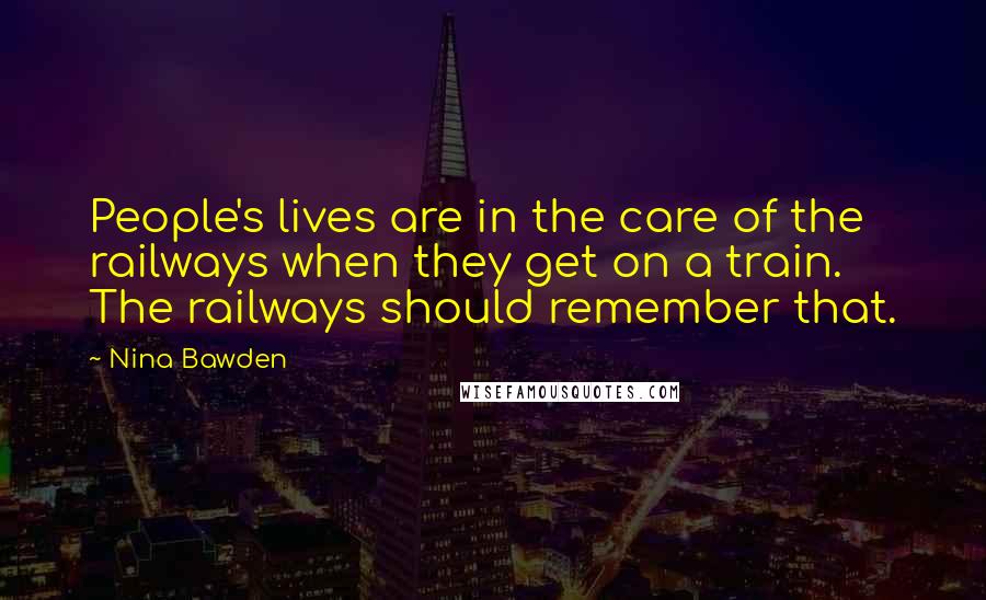 Nina Bawden Quotes: People's lives are in the care of the railways when they get on a train. The railways should remember that.