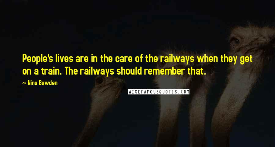 Nina Bawden Quotes: People's lives are in the care of the railways when they get on a train. The railways should remember that.