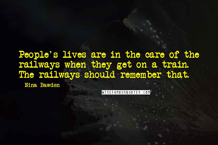 Nina Bawden Quotes: People's lives are in the care of the railways when they get on a train. The railways should remember that.