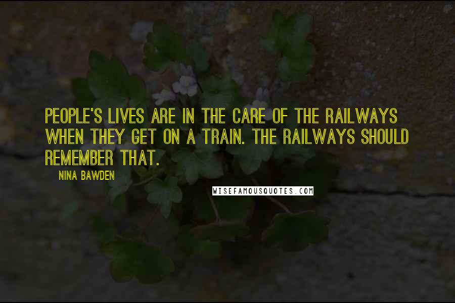 Nina Bawden Quotes: People's lives are in the care of the railways when they get on a train. The railways should remember that.