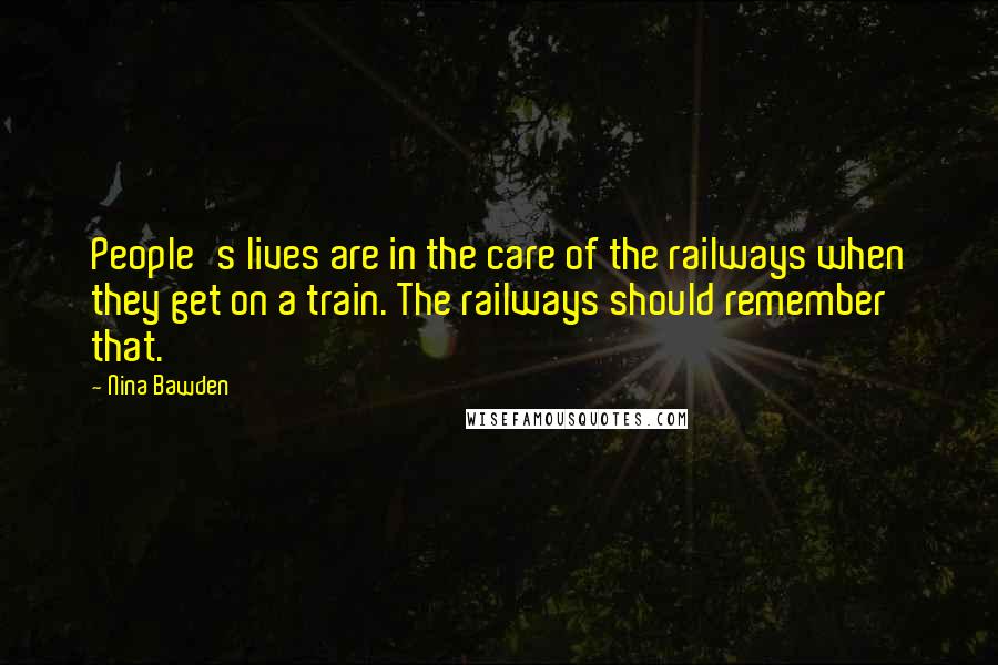 Nina Bawden Quotes: People's lives are in the care of the railways when they get on a train. The railways should remember that.