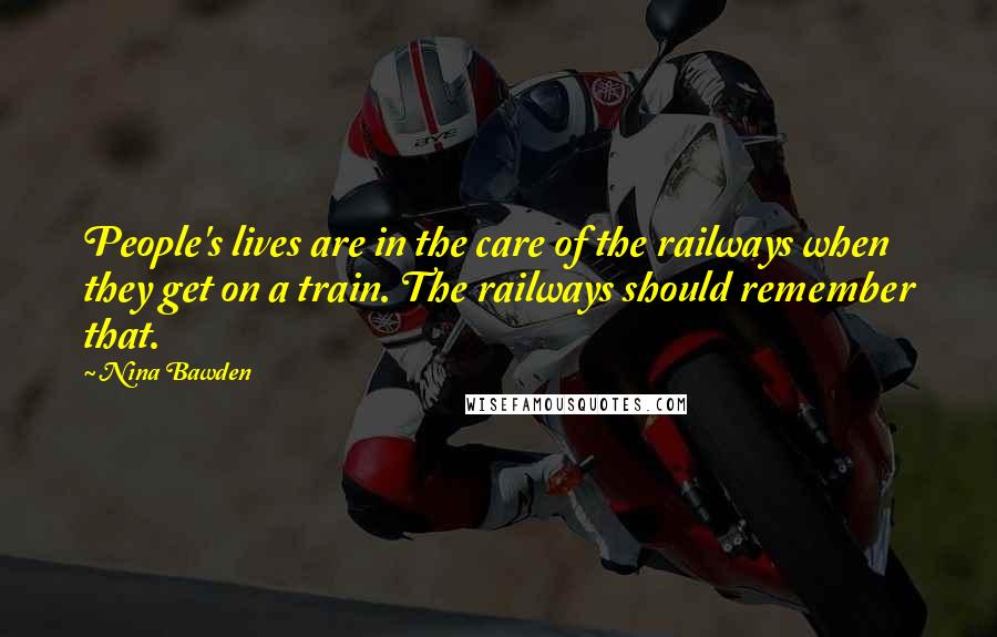 Nina Bawden Quotes: People's lives are in the care of the railways when they get on a train. The railways should remember that.