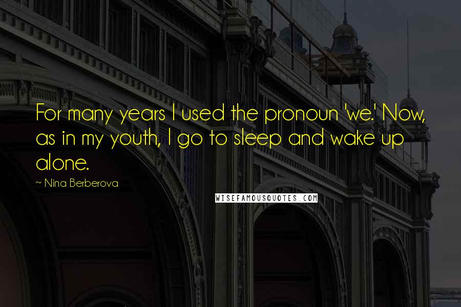 Nina Berberova Quotes: For many years I used the pronoun 'we.' Now, as in my youth, I go to sleep and wake up alone.