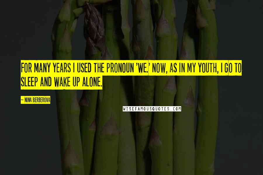 Nina Berberova Quotes: For many years I used the pronoun 'we.' Now, as in my youth, I go to sleep and wake up alone.