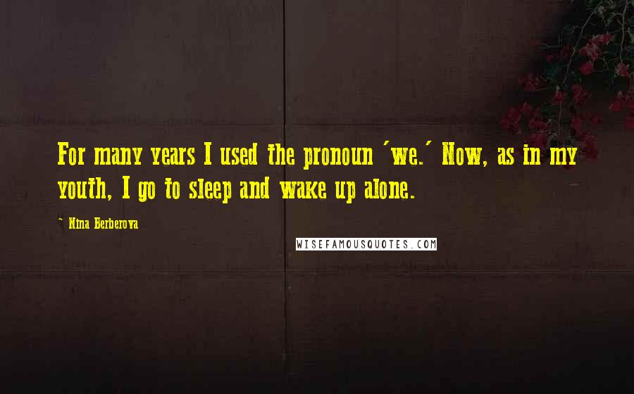 Nina Berberova Quotes: For many years I used the pronoun 'we.' Now, as in my youth, I go to sleep and wake up alone.
