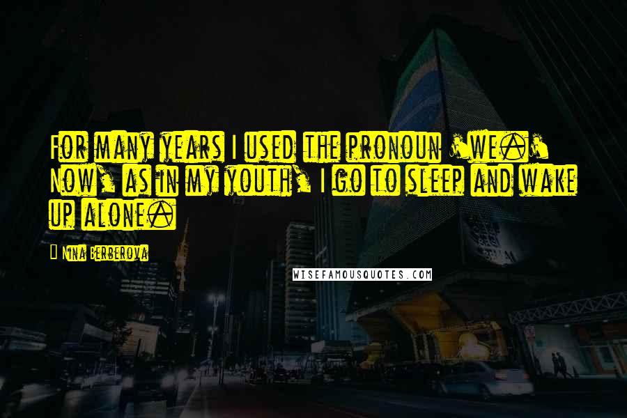 Nina Berberova Quotes: For many years I used the pronoun 'we.' Now, as in my youth, I go to sleep and wake up alone.