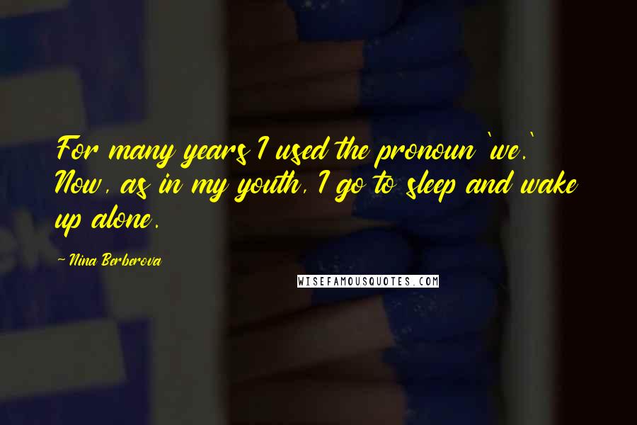 Nina Berberova Quotes: For many years I used the pronoun 'we.' Now, as in my youth, I go to sleep and wake up alone.