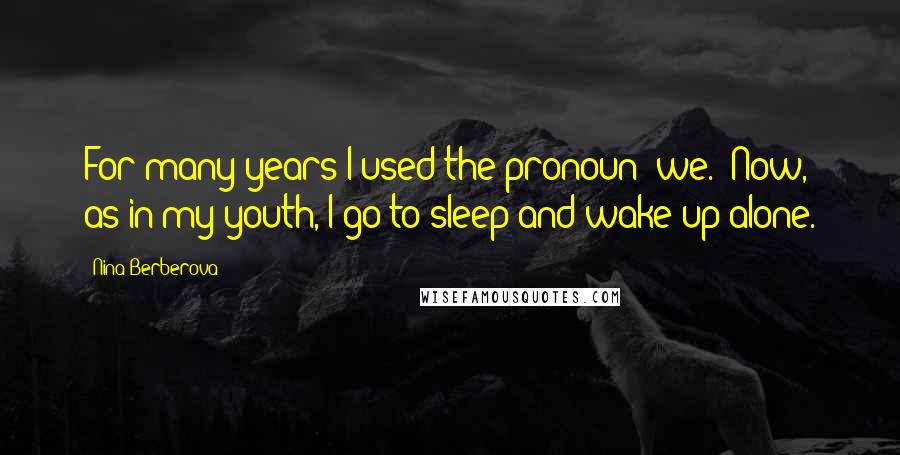 Nina Berberova Quotes: For many years I used the pronoun 'we.' Now, as in my youth, I go to sleep and wake up alone.