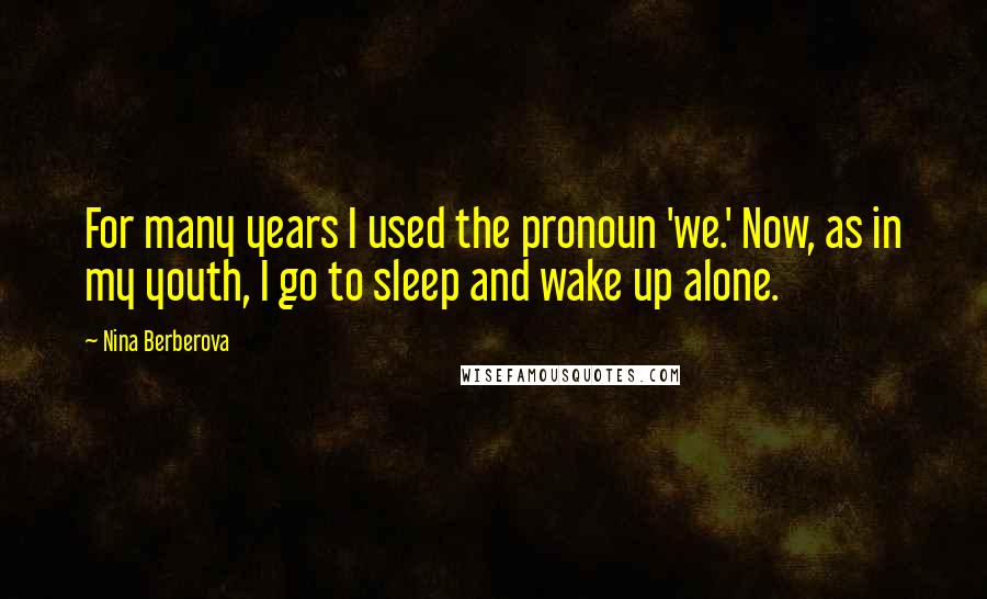 Nina Berberova Quotes: For many years I used the pronoun 'we.' Now, as in my youth, I go to sleep and wake up alone.