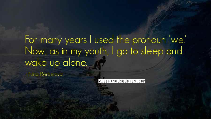 Nina Berberova Quotes: For many years I used the pronoun 'we.' Now, as in my youth, I go to sleep and wake up alone.