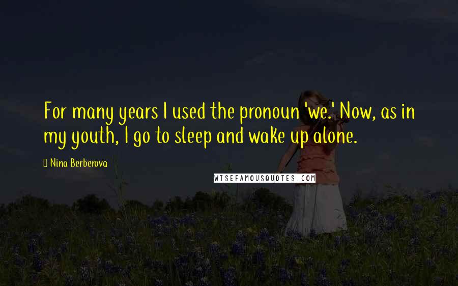 Nina Berberova Quotes: For many years I used the pronoun 'we.' Now, as in my youth, I go to sleep and wake up alone.