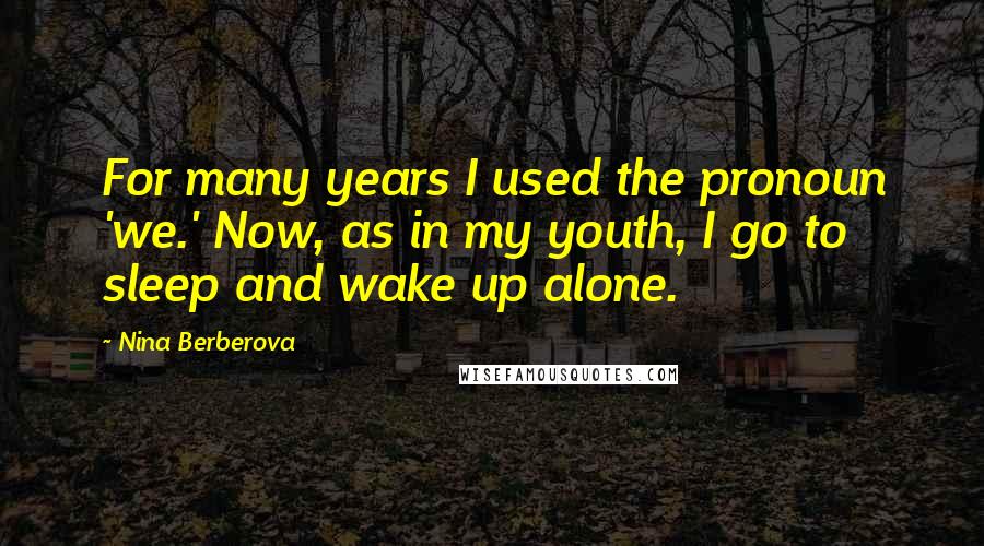 Nina Berberova Quotes: For many years I used the pronoun 'we.' Now, as in my youth, I go to sleep and wake up alone.