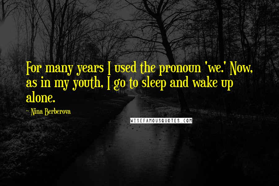 Nina Berberova Quotes: For many years I used the pronoun 'we.' Now, as in my youth, I go to sleep and wake up alone.