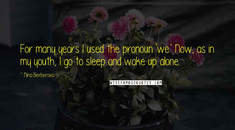 Nina Berberova Quotes: For many years I used the pronoun 'we.' Now, as in my youth, I go to sleep and wake up alone.