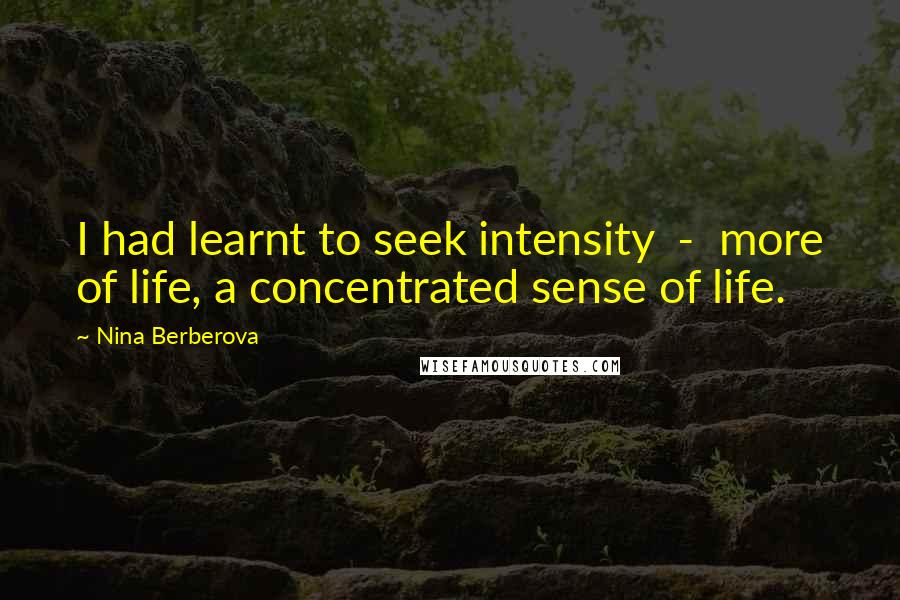 Nina Berberova Quotes: I had learnt to seek intensity  -  more of life, a concentrated sense of life.