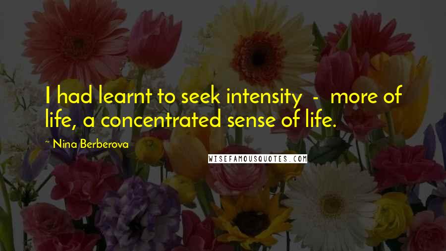 Nina Berberova Quotes: I had learnt to seek intensity  -  more of life, a concentrated sense of life.