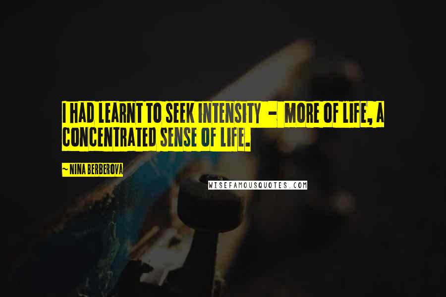 Nina Berberova Quotes: I had learnt to seek intensity  -  more of life, a concentrated sense of life.