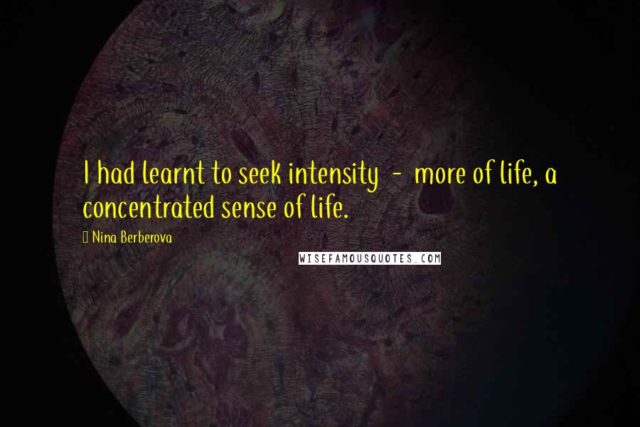 Nina Berberova Quotes: I had learnt to seek intensity  -  more of life, a concentrated sense of life.