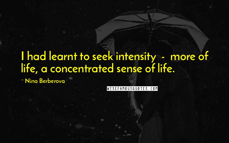 Nina Berberova Quotes: I had learnt to seek intensity  -  more of life, a concentrated sense of life.