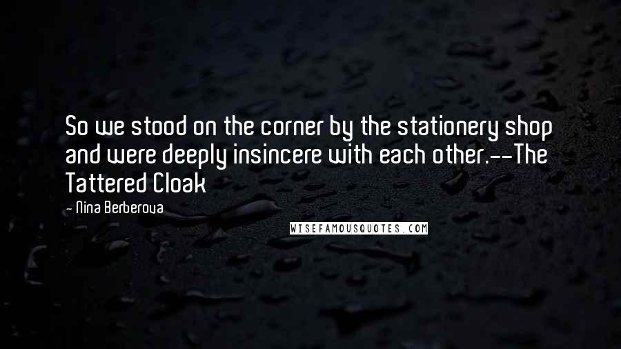 Nina Berberova Quotes: So we stood on the corner by the stationery shop and were deeply insincere with each other.--The Tattered Cloak