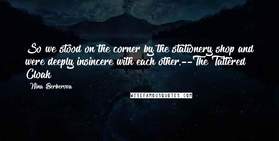 Nina Berberova Quotes: So we stood on the corner by the stationery shop and were deeply insincere with each other.--The Tattered Cloak