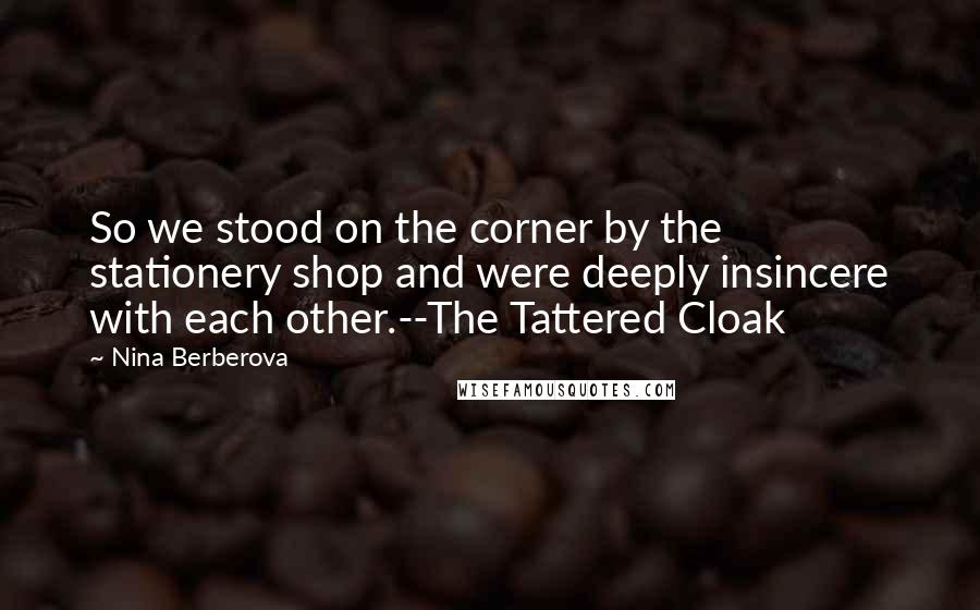 Nina Berberova Quotes: So we stood on the corner by the stationery shop and were deeply insincere with each other.--The Tattered Cloak