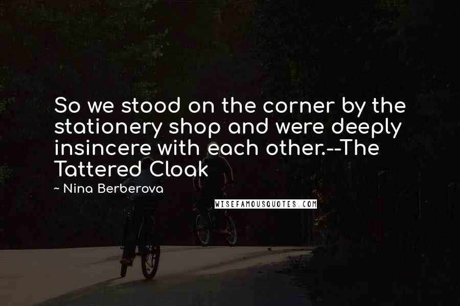 Nina Berberova Quotes: So we stood on the corner by the stationery shop and were deeply insincere with each other.--The Tattered Cloak