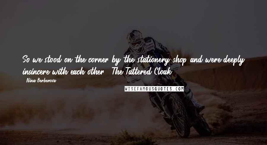 Nina Berberova Quotes: So we stood on the corner by the stationery shop and were deeply insincere with each other.--The Tattered Cloak