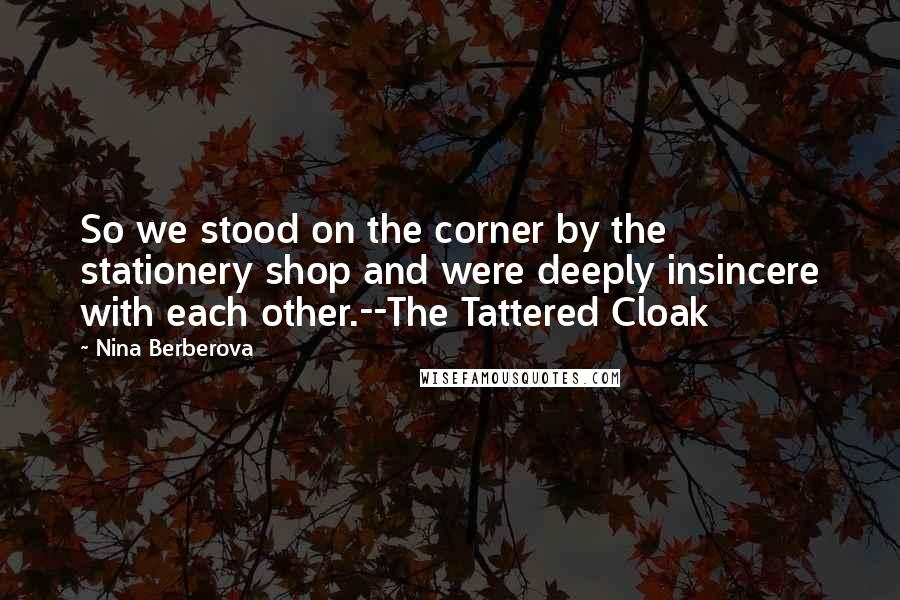 Nina Berberova Quotes: So we stood on the corner by the stationery shop and were deeply insincere with each other.--The Tattered Cloak