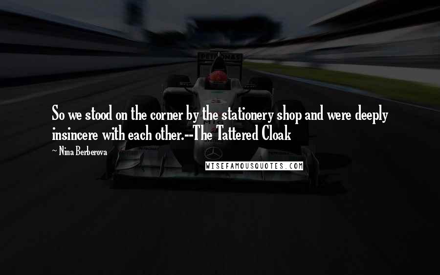 Nina Berberova Quotes: So we stood on the corner by the stationery shop and were deeply insincere with each other.--The Tattered Cloak