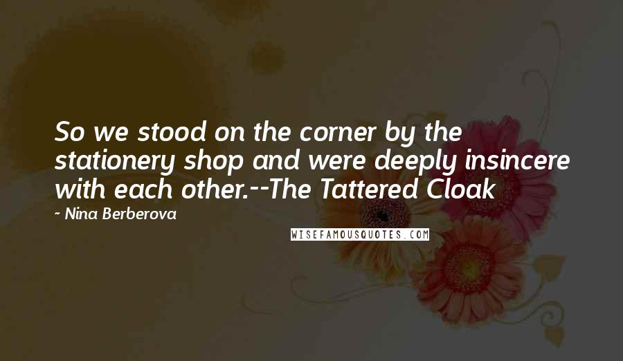 Nina Berberova Quotes: So we stood on the corner by the stationery shop and were deeply insincere with each other.--The Tattered Cloak