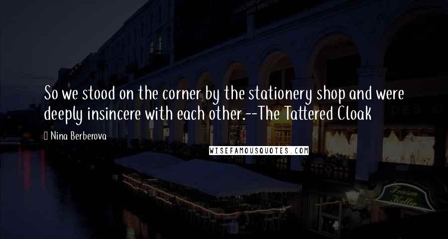 Nina Berberova Quotes: So we stood on the corner by the stationery shop and were deeply insincere with each other.--The Tattered Cloak