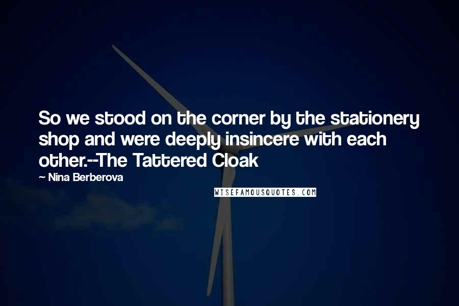 Nina Berberova Quotes: So we stood on the corner by the stationery shop and were deeply insincere with each other.--The Tattered Cloak