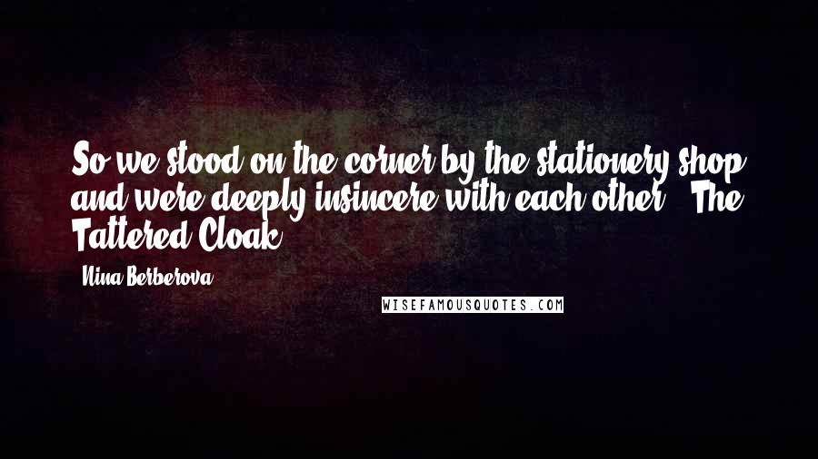 Nina Berberova Quotes: So we stood on the corner by the stationery shop and were deeply insincere with each other.--The Tattered Cloak