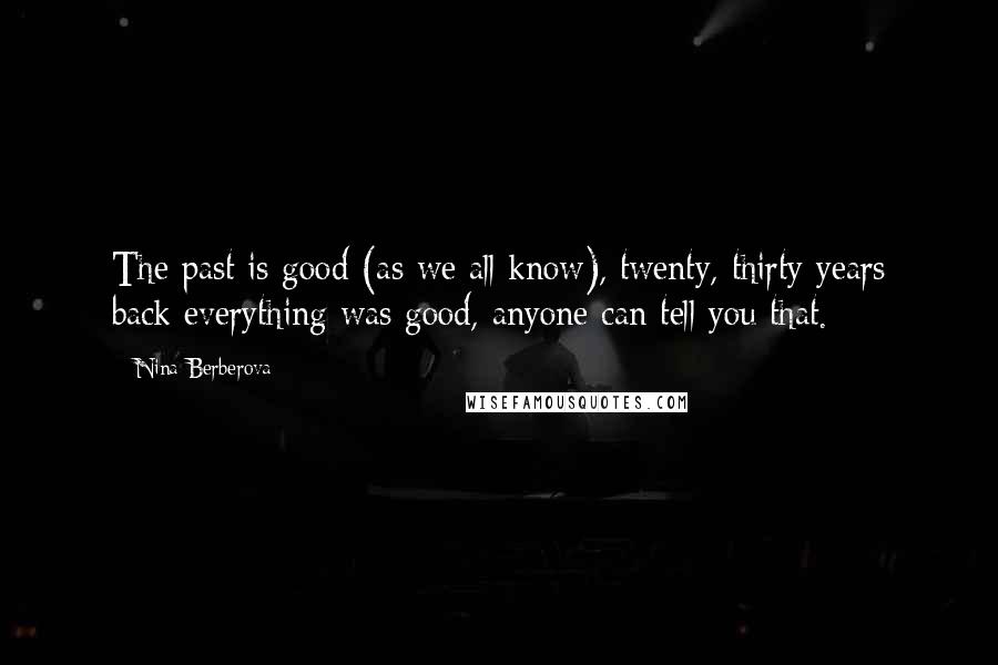 Nina Berberova Quotes: The past is good (as we all know), twenty, thirty years back everything was good, anyone can tell you that.