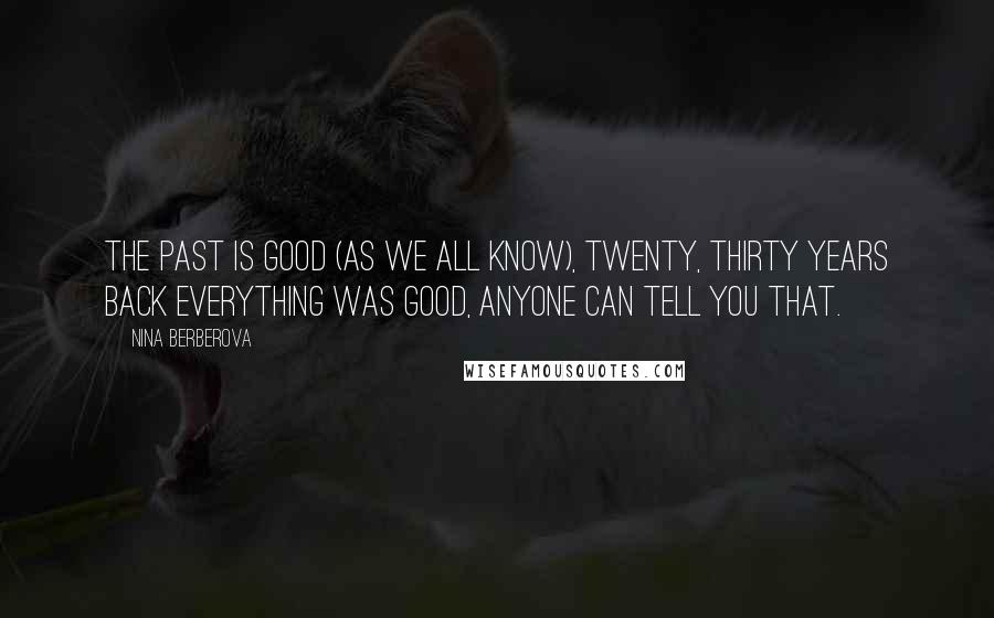 Nina Berberova Quotes: The past is good (as we all know), twenty, thirty years back everything was good, anyone can tell you that.