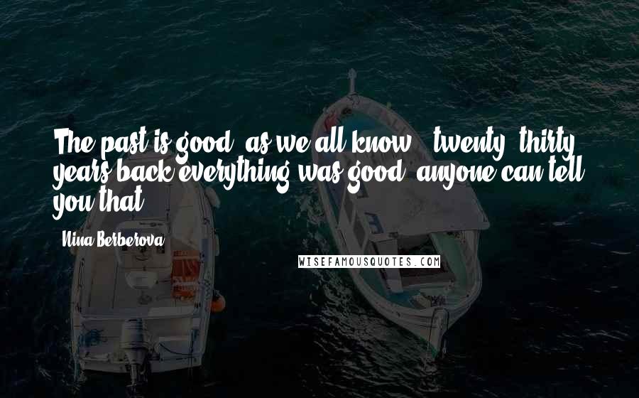 Nina Berberova Quotes: The past is good (as we all know), twenty, thirty years back everything was good, anyone can tell you that.