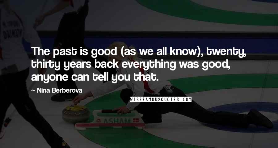 Nina Berberova Quotes: The past is good (as we all know), twenty, thirty years back everything was good, anyone can tell you that.