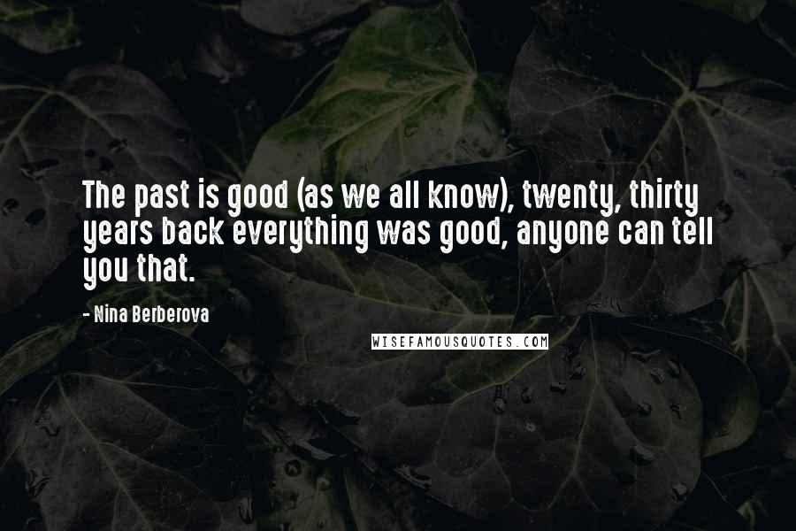 Nina Berberova Quotes: The past is good (as we all know), twenty, thirty years back everything was good, anyone can tell you that.