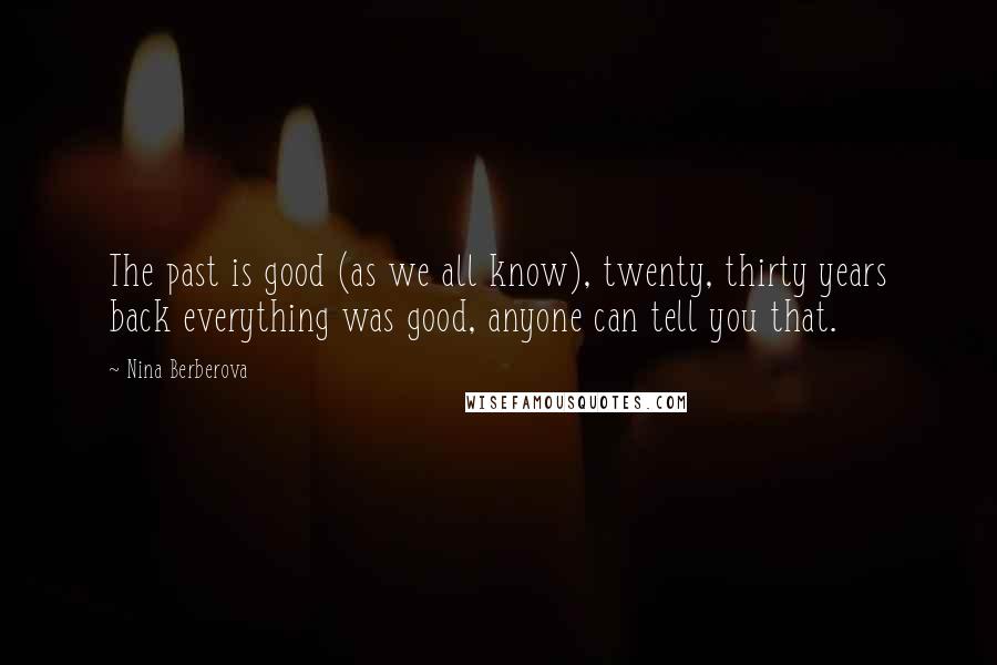Nina Berberova Quotes: The past is good (as we all know), twenty, thirty years back everything was good, anyone can tell you that.
