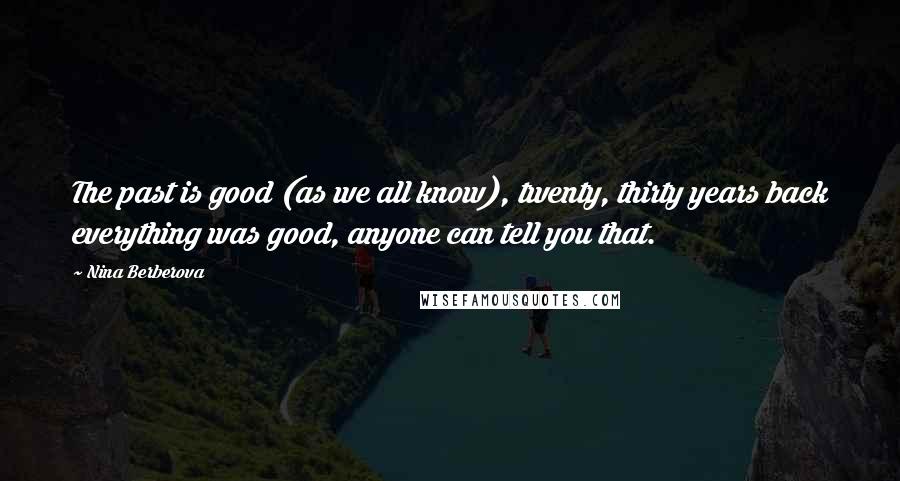 Nina Berberova Quotes: The past is good (as we all know), twenty, thirty years back everything was good, anyone can tell you that.
