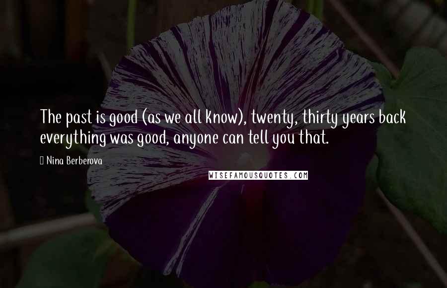 Nina Berberova Quotes: The past is good (as we all know), twenty, thirty years back everything was good, anyone can tell you that.