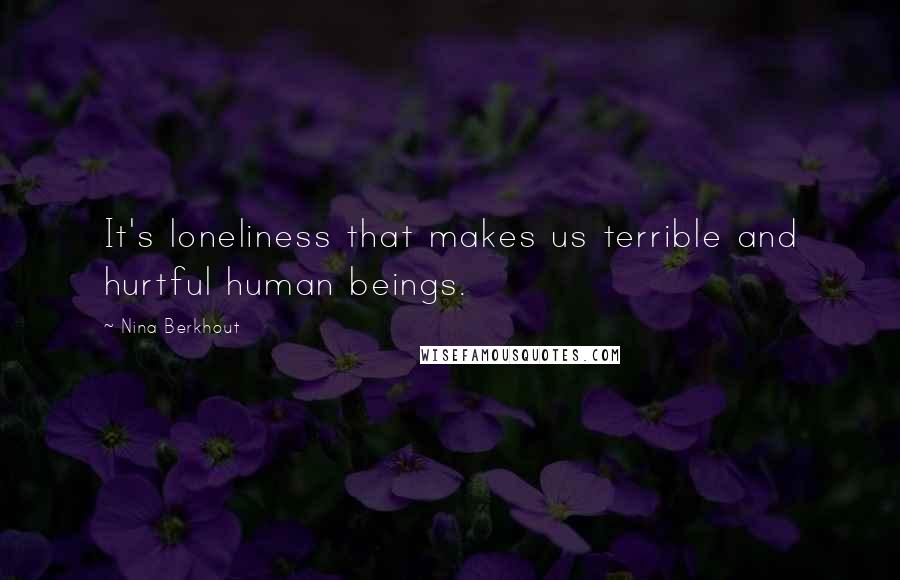 Nina Berkhout Quotes: It's loneliness that makes us terrible and hurtful human beings.