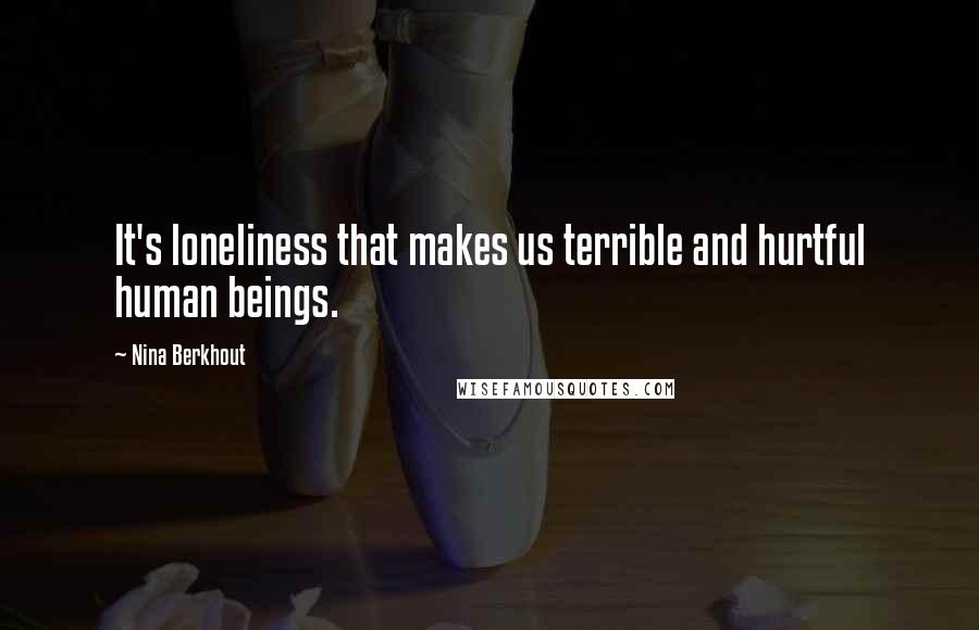 Nina Berkhout Quotes: It's loneliness that makes us terrible and hurtful human beings.
