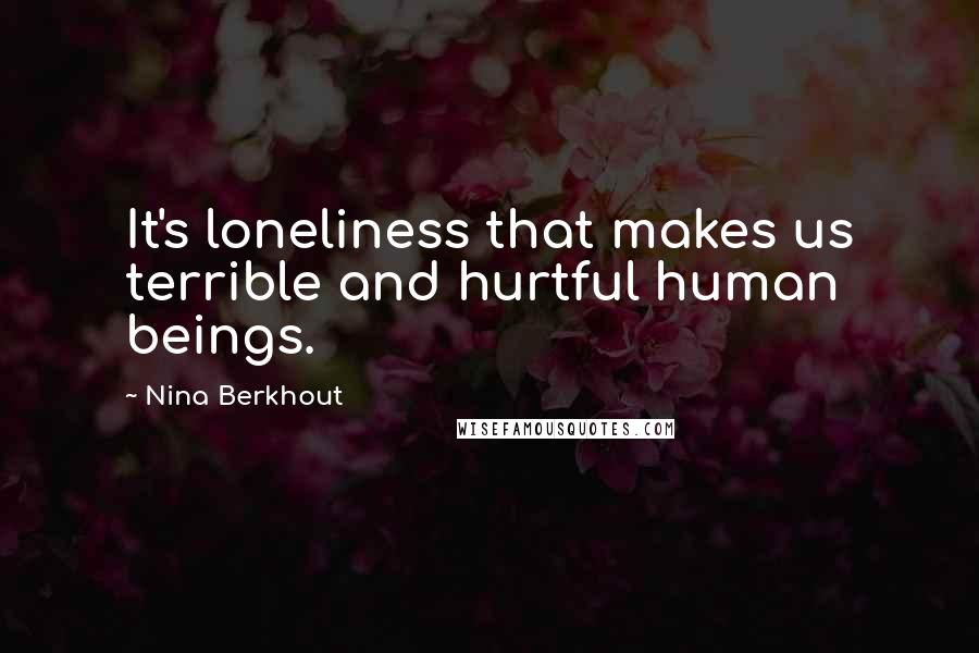 Nina Berkhout Quotes: It's loneliness that makes us terrible and hurtful human beings.