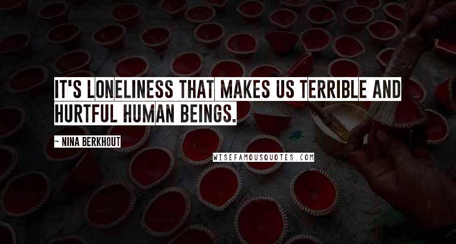 Nina Berkhout Quotes: It's loneliness that makes us terrible and hurtful human beings.