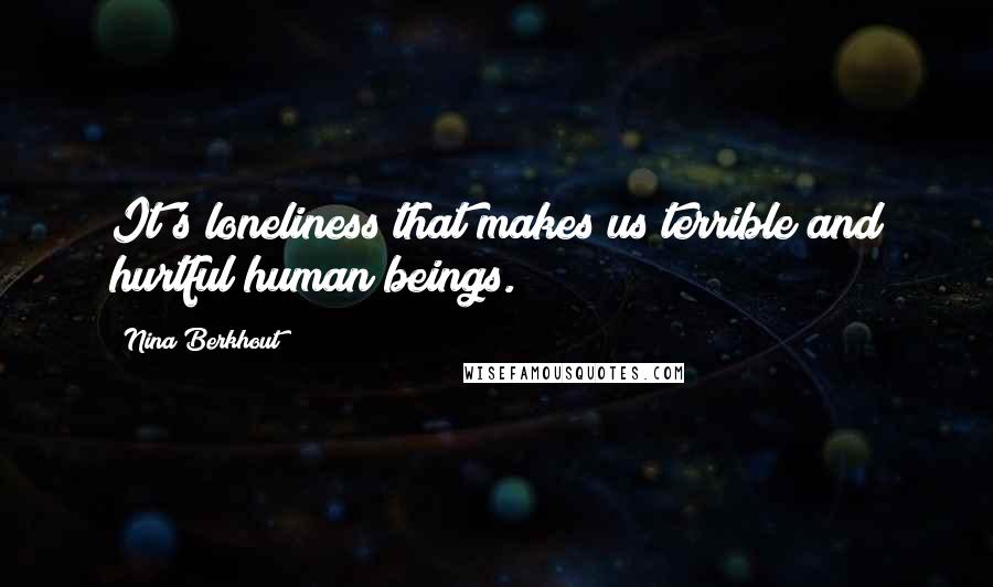 Nina Berkhout Quotes: It's loneliness that makes us terrible and hurtful human beings.