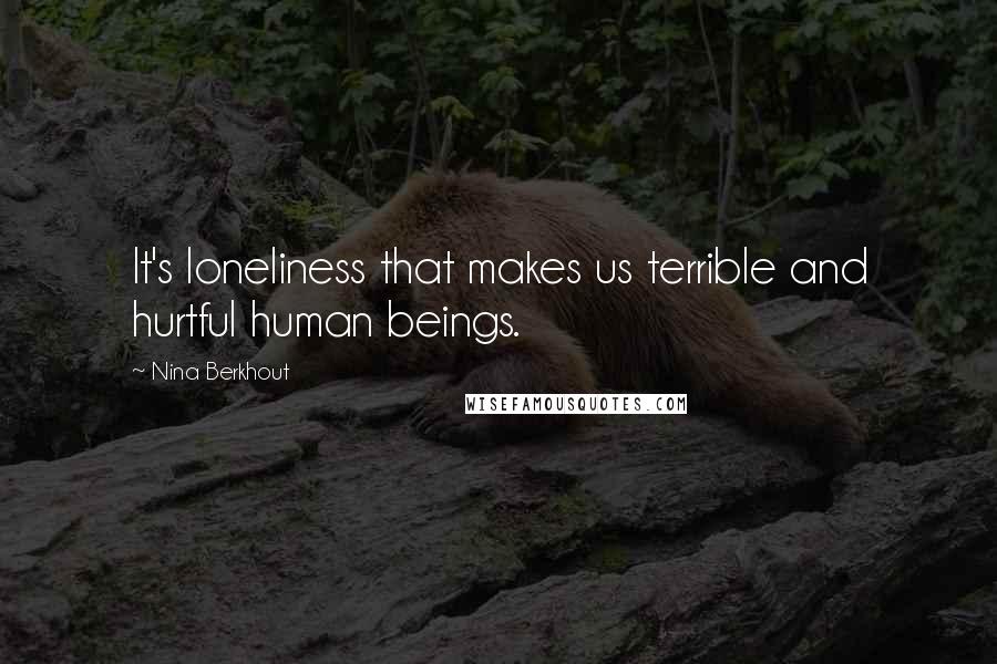 Nina Berkhout Quotes: It's loneliness that makes us terrible and hurtful human beings.