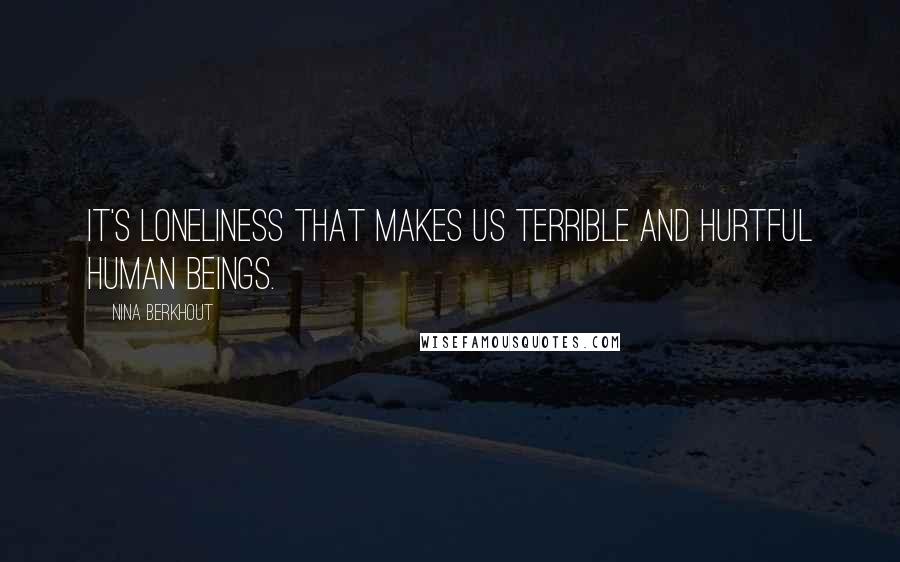 Nina Berkhout Quotes: It's loneliness that makes us terrible and hurtful human beings.